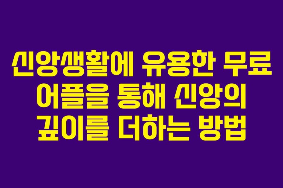 신앙생활에 유용한 무료 어플을 통해 신앙의 깊이를 더하는 방법