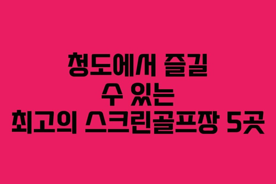 청도에서 즐길 수 있는 최고의 스크린골프장 5곳