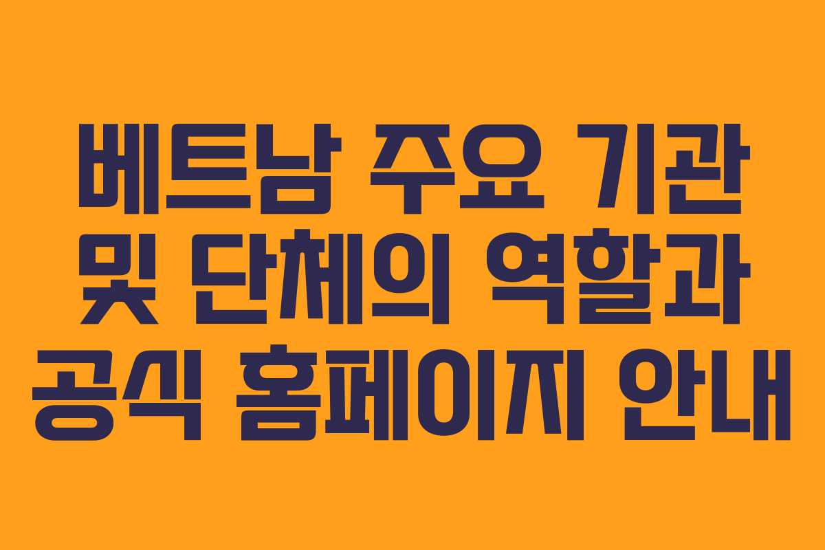 베트남 주요 기관 및 단체의 역할과 공식 홈페이지 안내