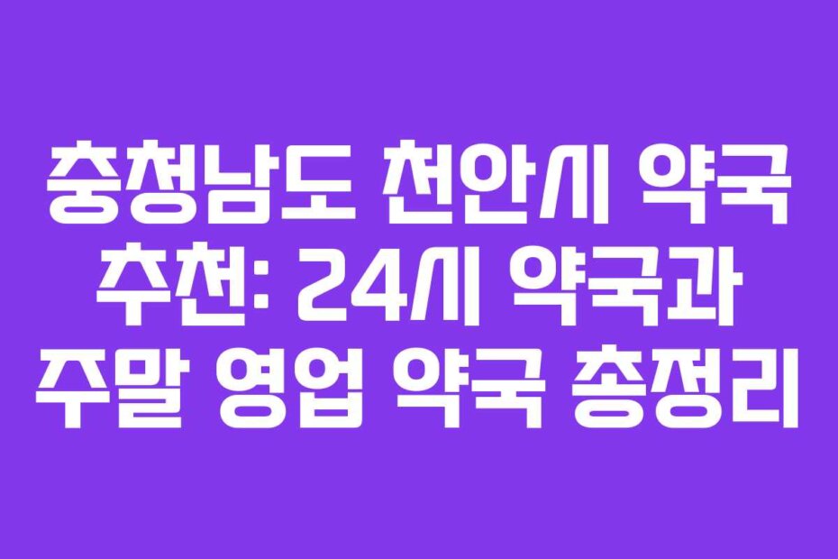 충청남도 천안시 약국 추천: 24시 약국과 주말 영업 약국 총정리