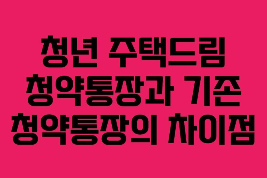 청년 주택드림 청약통장과 기존 청약통장의 차이점