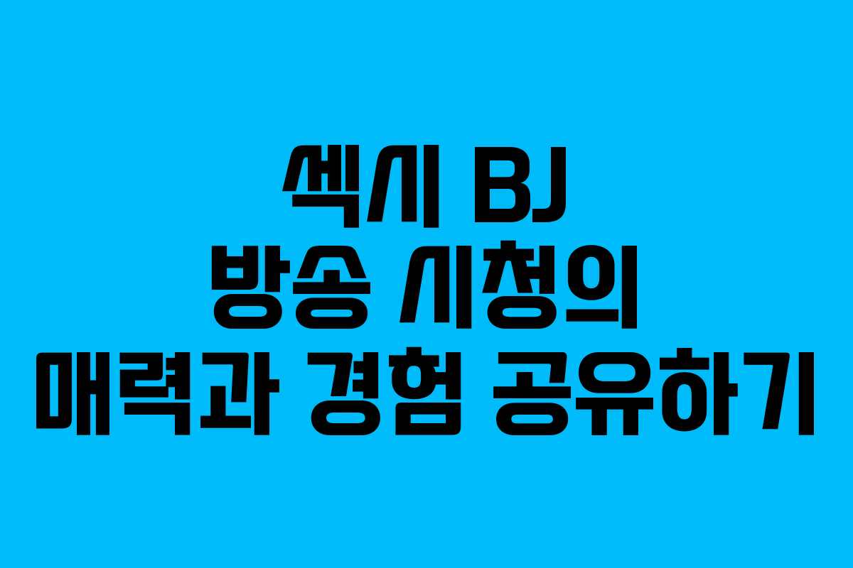 섹시 BJ 방송 시청의 매력과 경험 공유하기