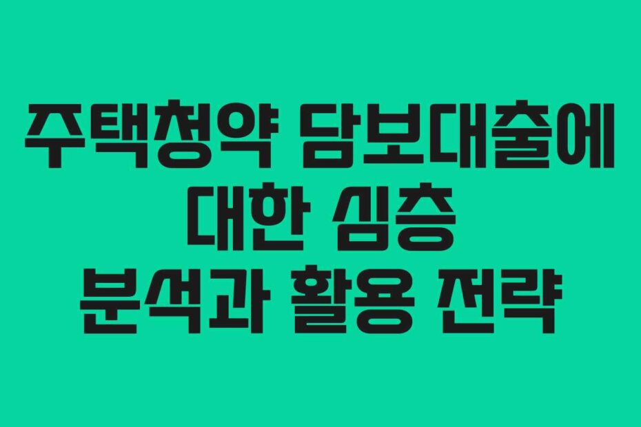 주택청약 담보대출에 대한 심층 분석과 활용 전략