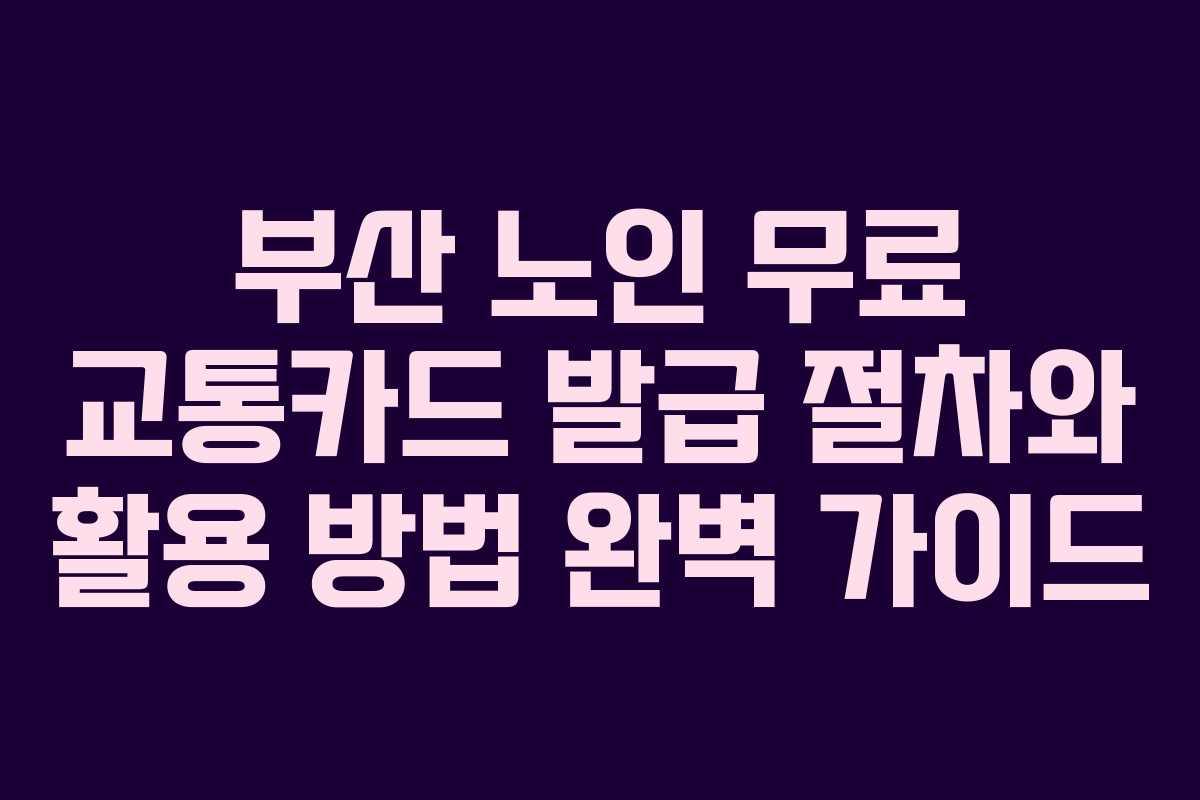 부산 노인 무료 교통카드 발급 절차와 활용 방법 완벽 가이드