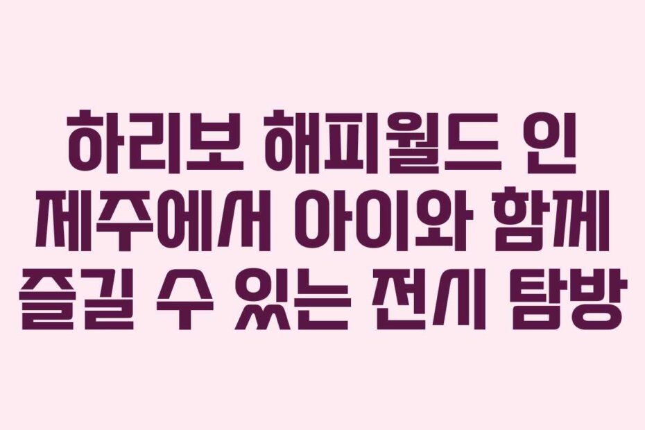 하리보 해피월드 인 제주에서 아이와 함께 즐길 수 있는 전시 탐방