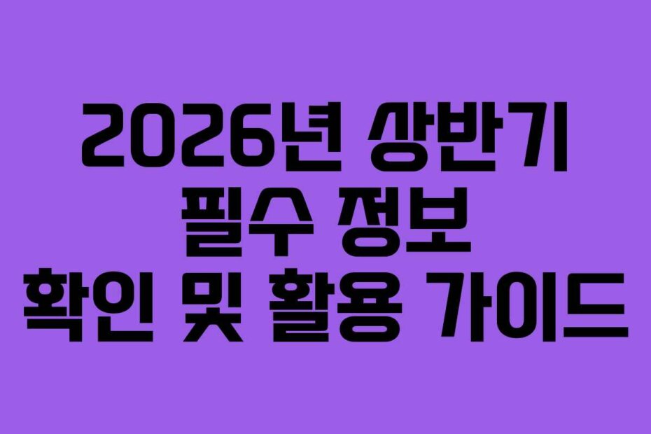 2026년 상반기 필수 정보 확인 및 활용 가이드
