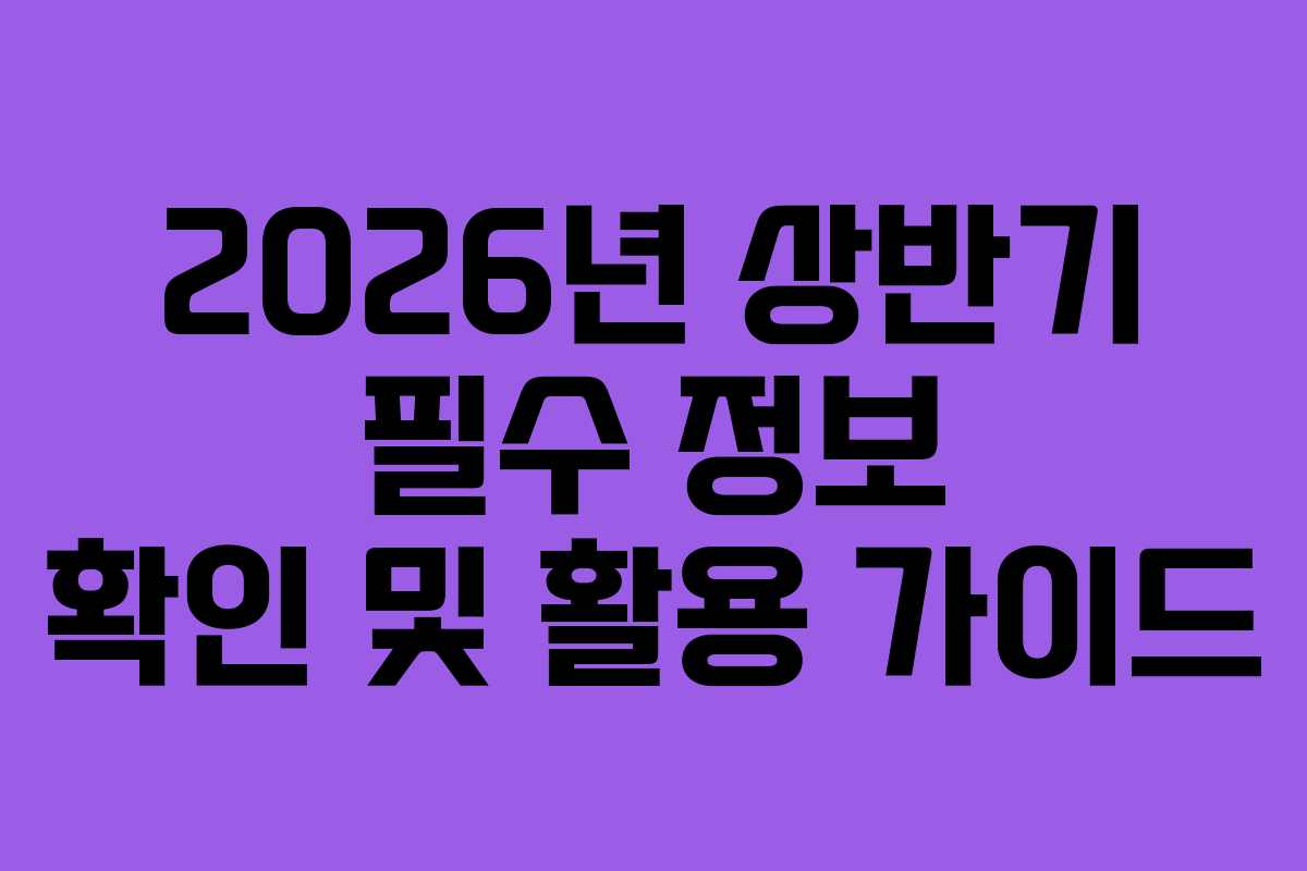 2026년 상반기 필수 정보 확인 및 활용 가이드