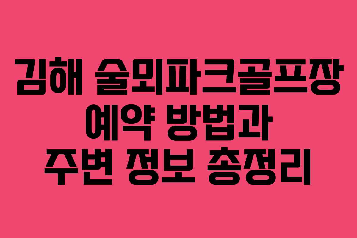 김해 술뫼파크골프장 예약 방법과 주변 정보 총정리