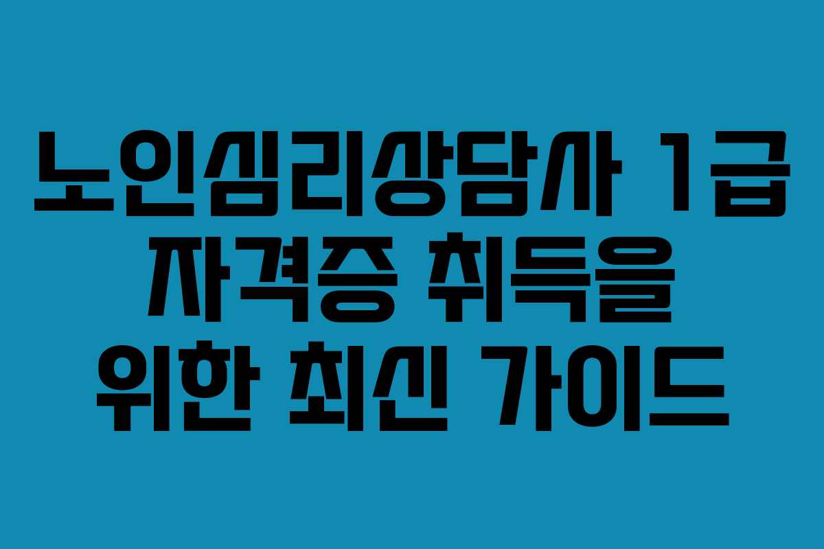 노인심리상담사 1급 자격증 취득을 위한 최신 가이드