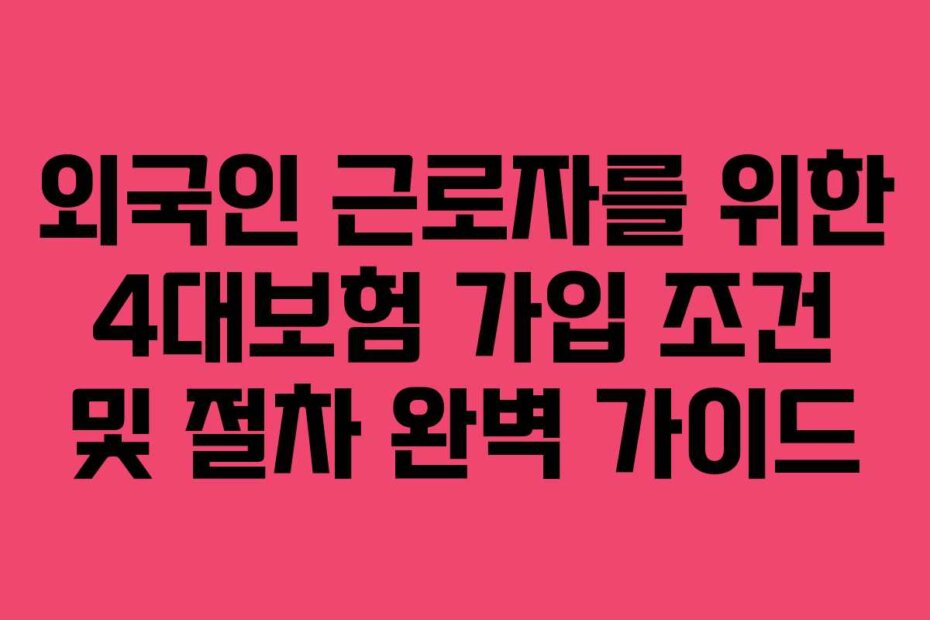 외국인 근로자를 위한 4대보험 가입 조건 및 절차 완벽 가이드