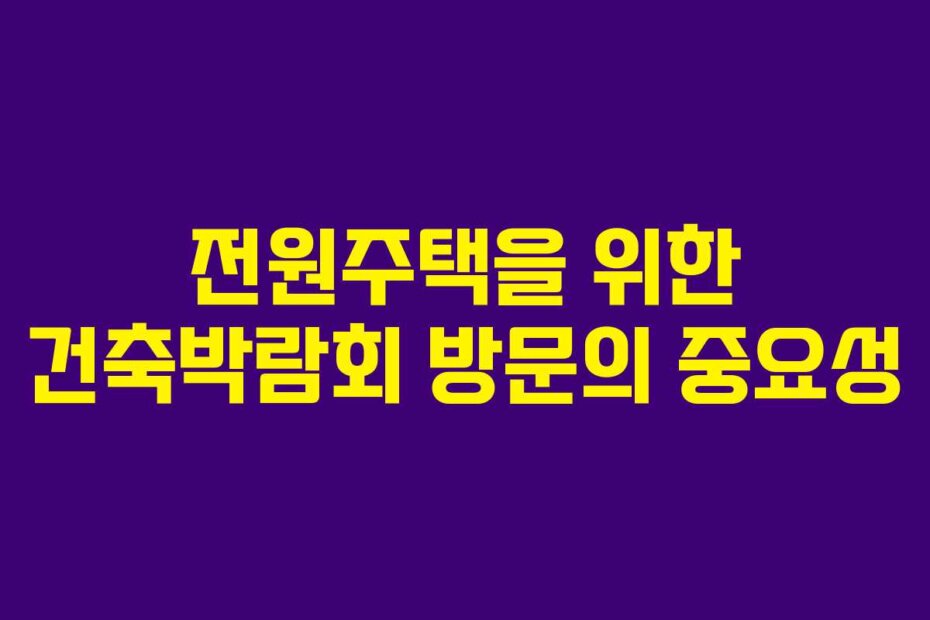 전원주택을 위한 건축박람회 방문의 중요성
