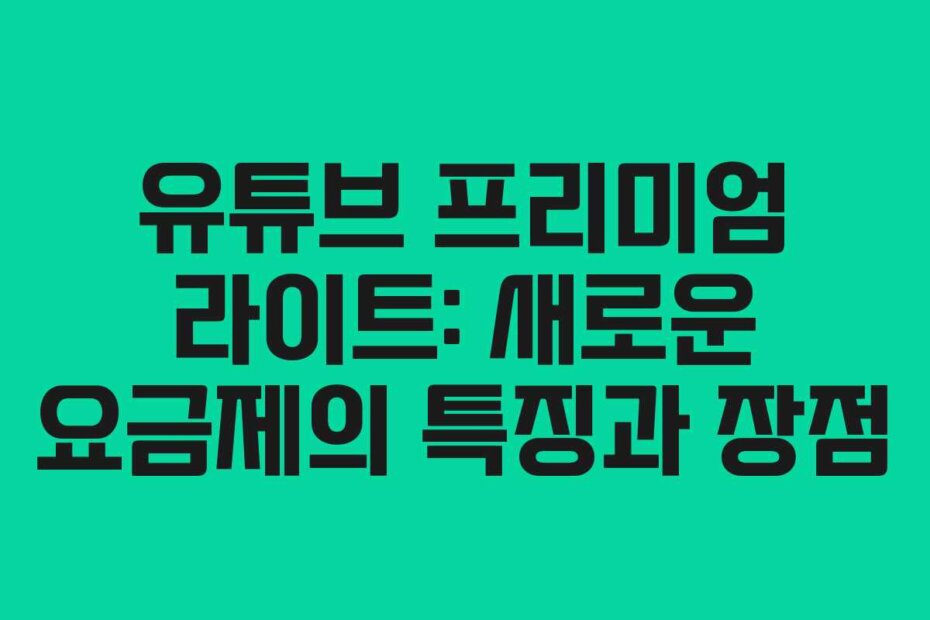 유튜브 프리미엄 라이트: 새로운 요금제의 특징과 장점