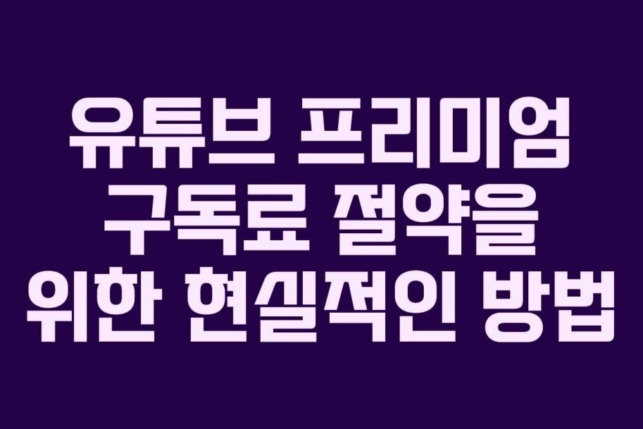 유튜브 프리미엄 구독료 절약을 위한 현실적인 방법