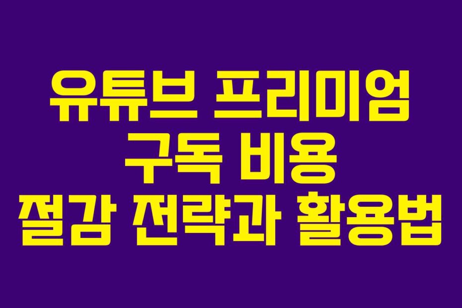 유튜브 프리미엄 구독 비용 절감 전략과 활용법