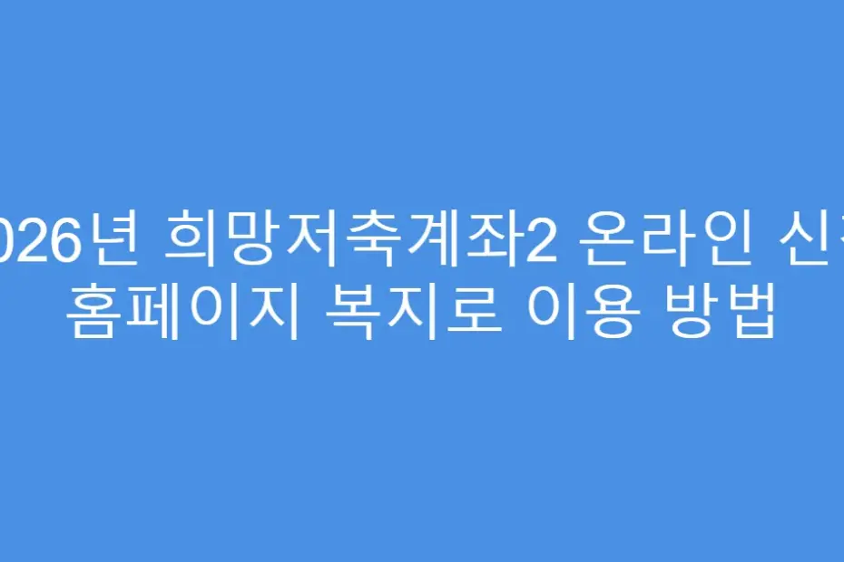 2026년 희망저축계좌2 온라인 신청 홈페이지 복지로 이용 방법