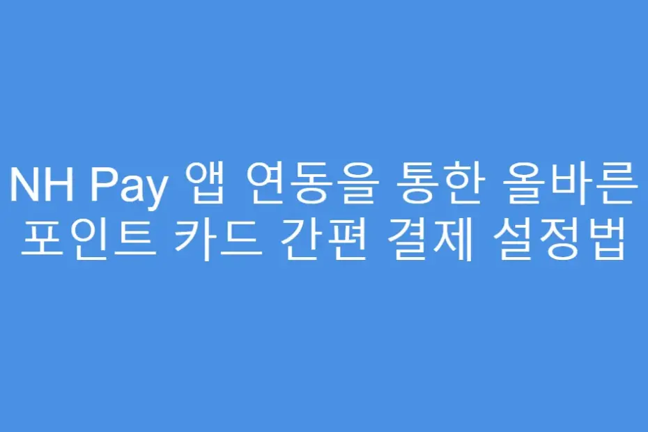 NH Pay 앱 연동을 통한 올바른 포인트 카드 간편 결제 설정법