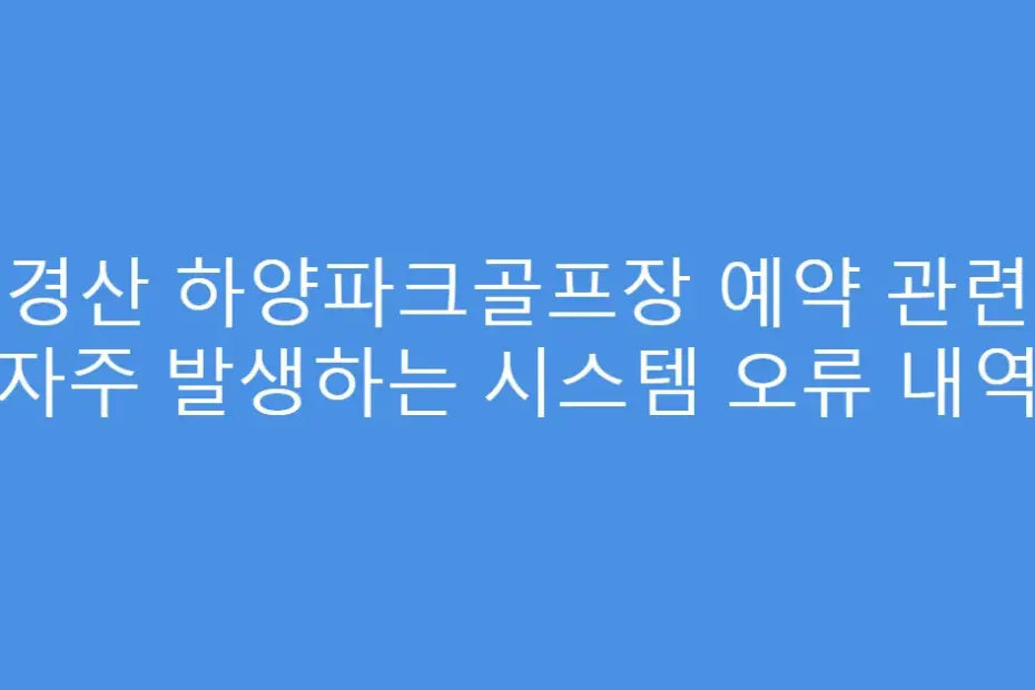 경산 하양파크골프장 예약 관련 자주 발생하는 시스템 오류 내역