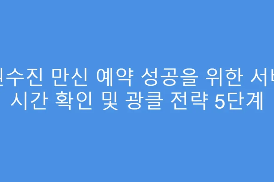 권수진 만신 예약 성공을 위한 서버 시간 확인 및 광클 전략 5단계