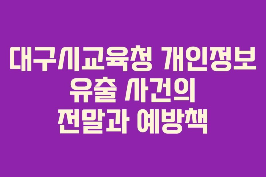 대구시교육청 개인정보 유출 사건의 전말과 예방책