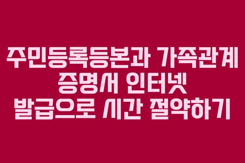 주민등록등본과 가족관계 증명서 인터넷 발급으로 시간 절약하기