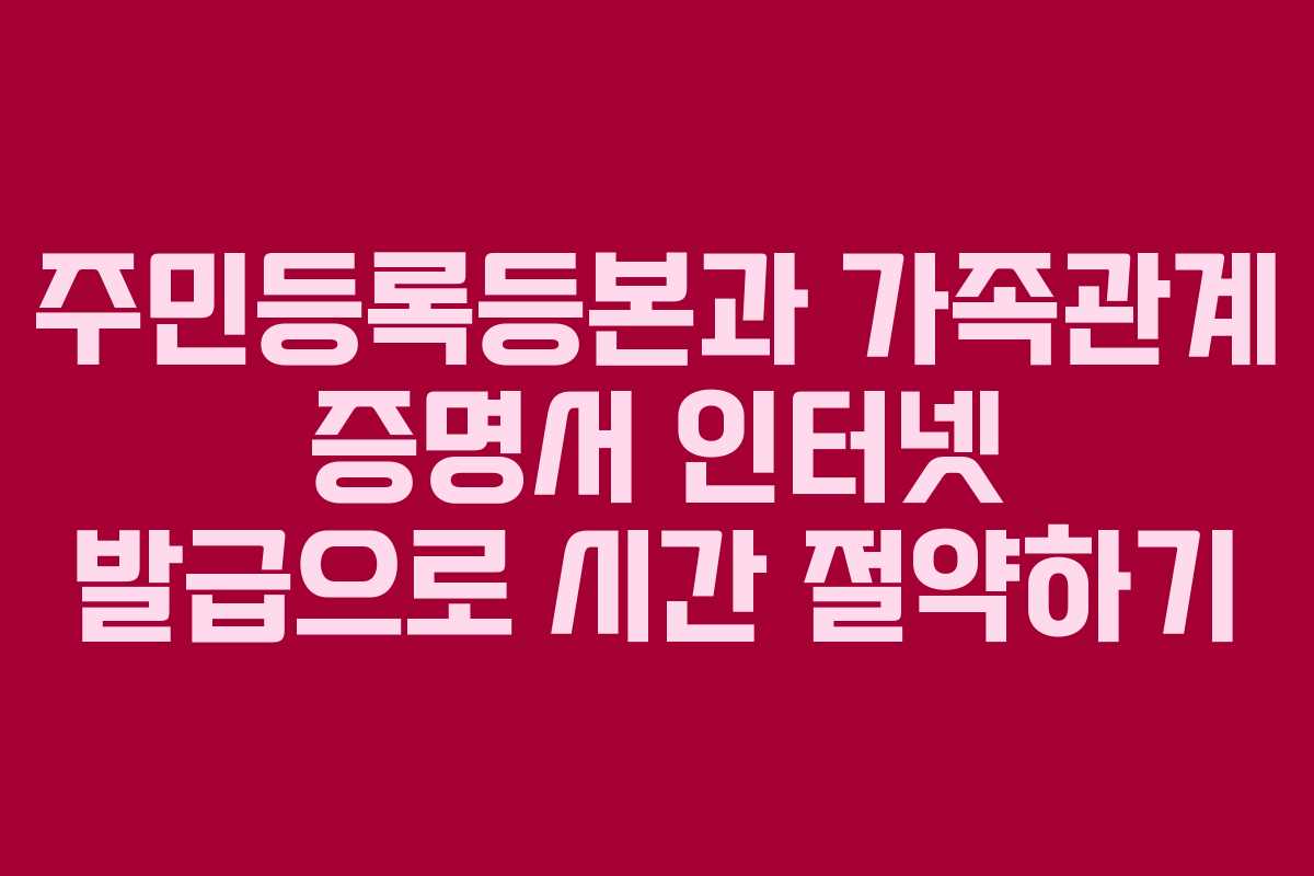 주민등록등본과 가족관계 증명서 인터넷 발급으로 시간 절약하기