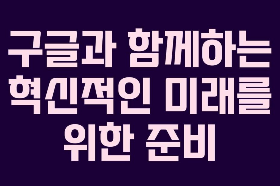 구글과 함께하는 혁신적인 미래를 위한 준비