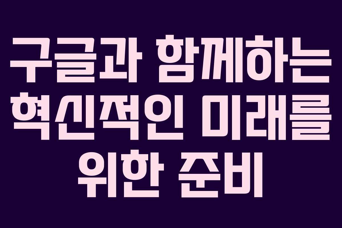 구글과 함께하는 혁신적인 미래를 위한 준비