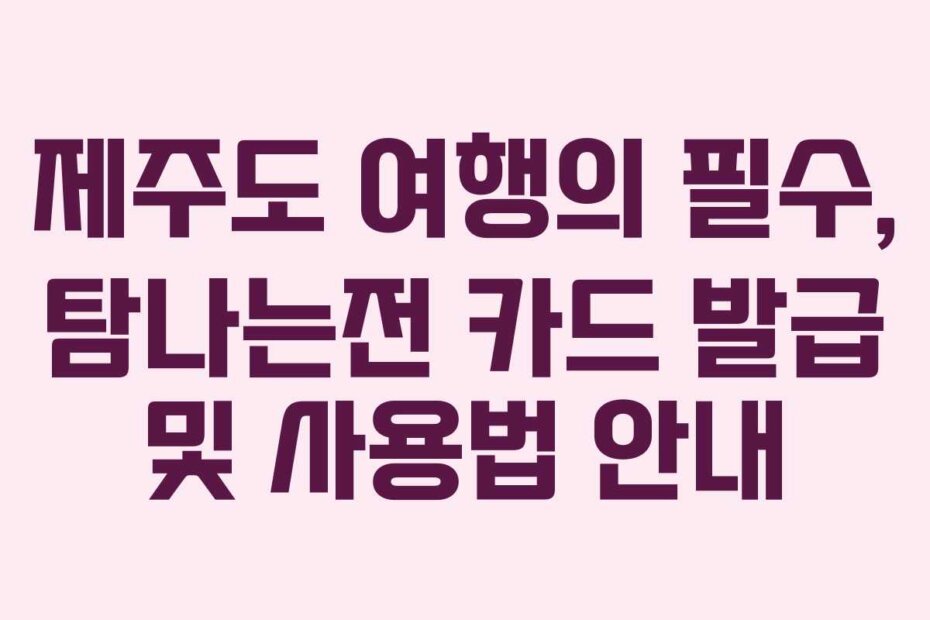 제주도 여행의 필수, 탐나는전 카드 발급 및 사용법 안내