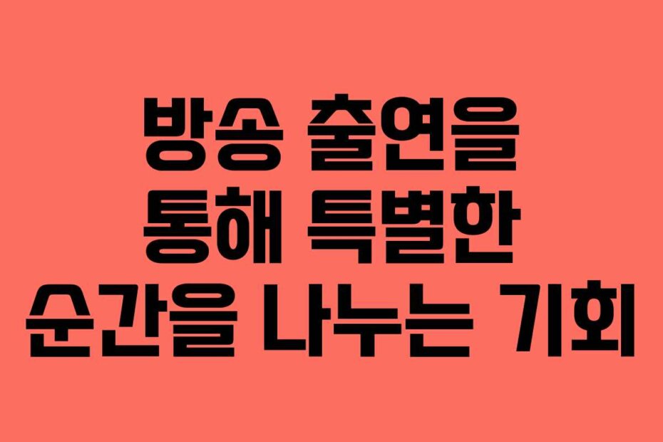 방송 출연을 통해 특별한 순간을 나누는 기회