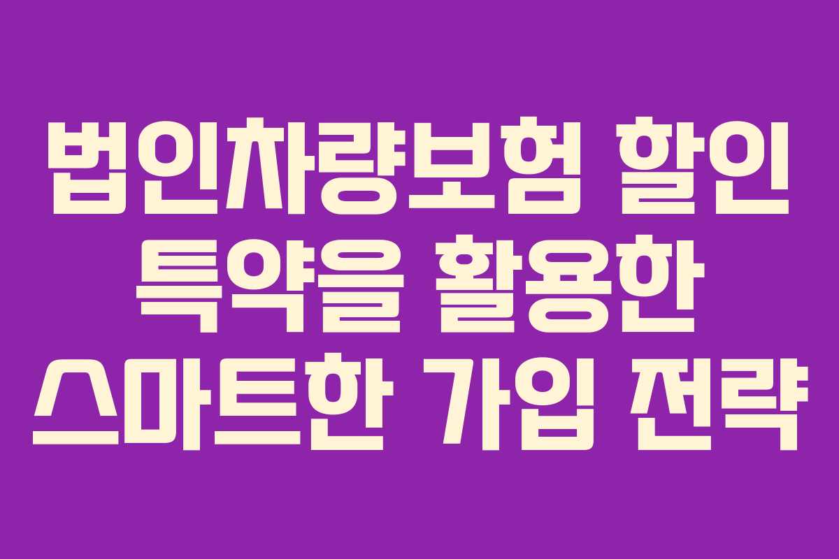 법인차량보험 할인 특약을 활용한 스마트한 가입 전략