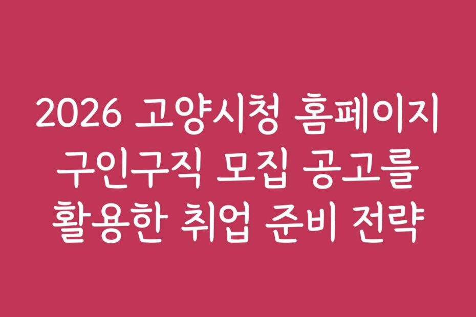 2026 고양시청 홈페이지 구인구직 모집 공고를 활용한 취업 준비 전략