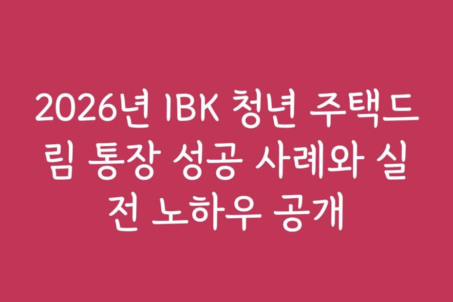 2026년 IBK 청년 주택드림 통장 성공 사례와 실전 노하우 공개