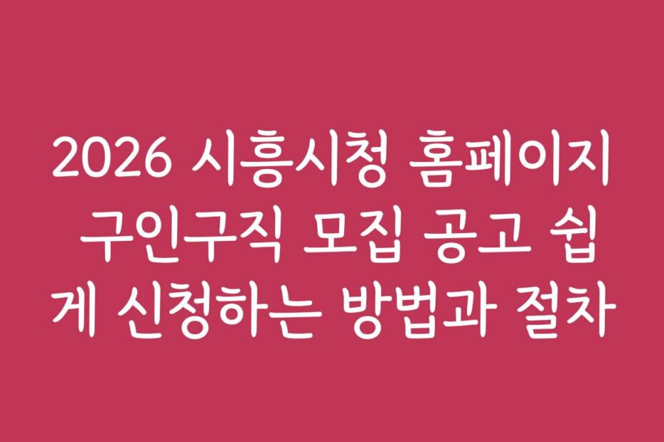 2026 시흥시청 홈페이지 구인구직 모집 공고 쉽게 신청하는 방법과 절차