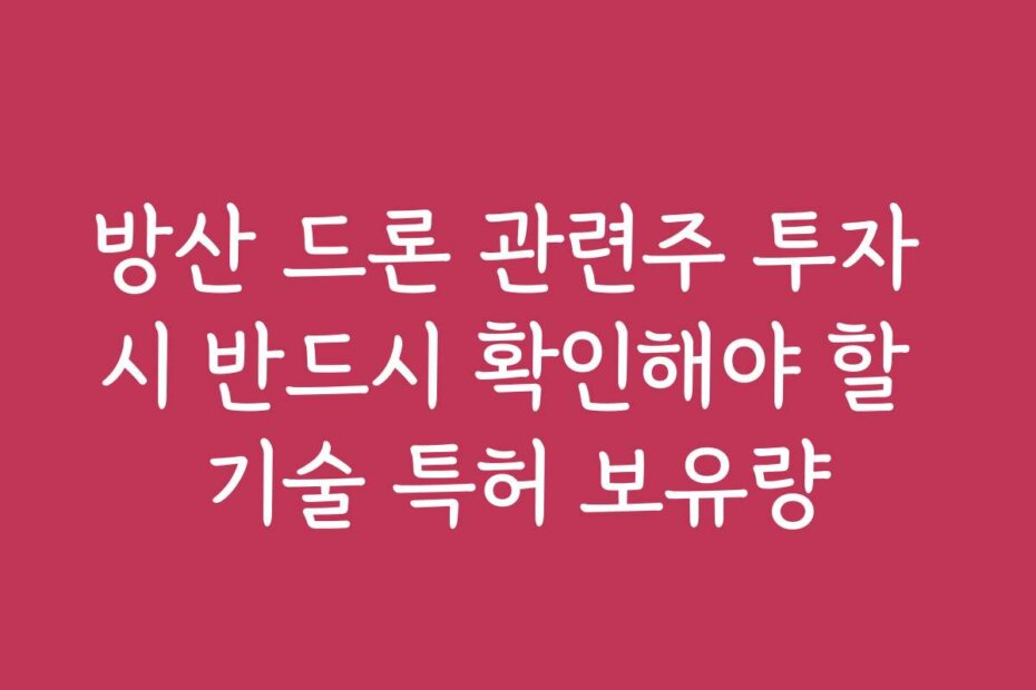 방산 드론 관련주 투자 시 반드시 확인해야 할 기술 특허 보유량