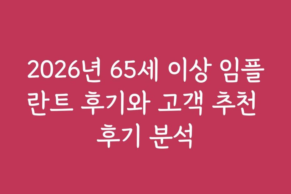 2026년 65세 이상 임플란트 후기와 고객 추천 후기 분석