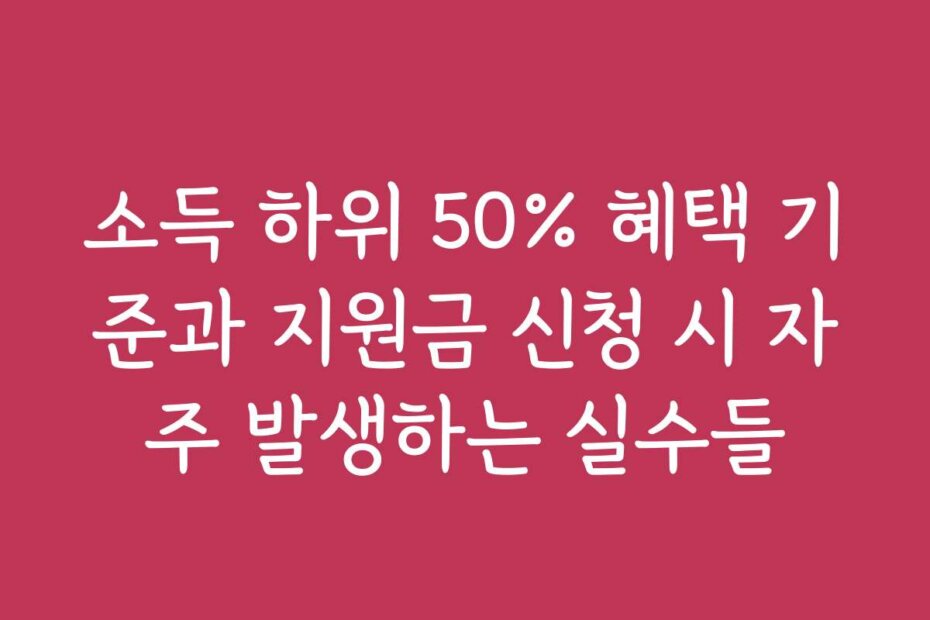 소득 하위 50% 혜택 기준과 지원금 신청 시 자주 발생하는 실수들