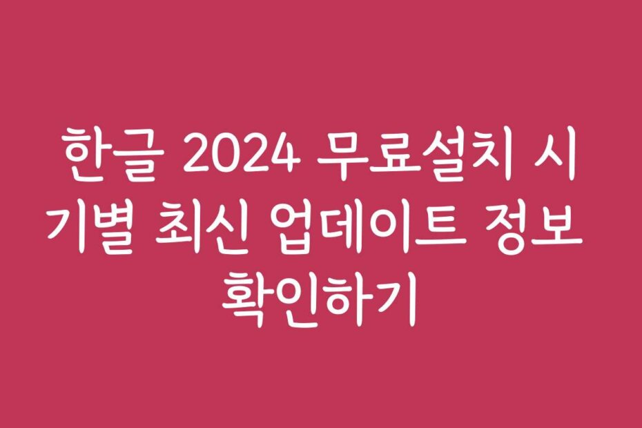 한글 2024 무료설치 시기별 최신 업데이트 정보 확인하기