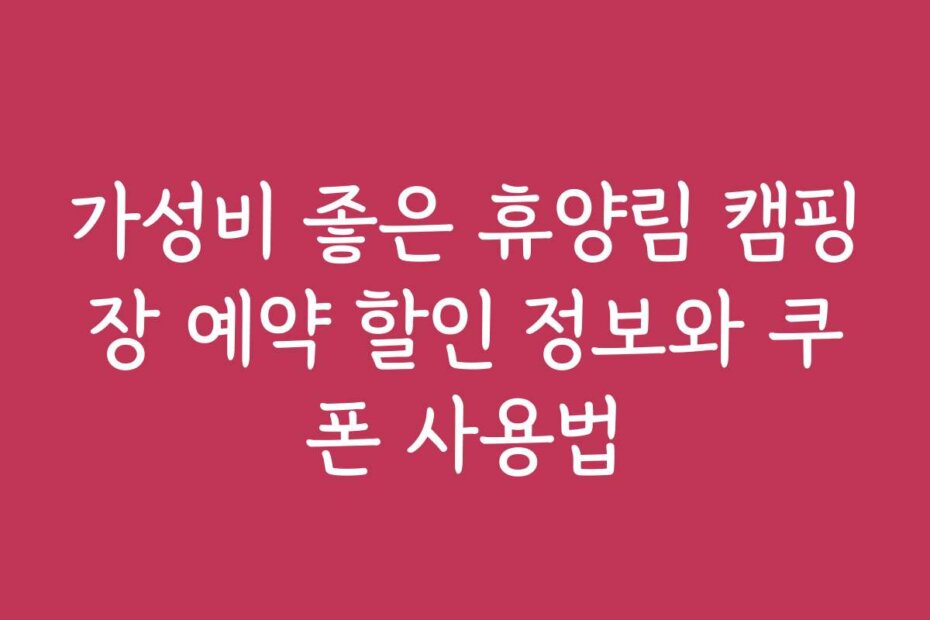 가성비 좋은 휴양림 캠핑장 예약 할인 정보와 쿠폰 사용법