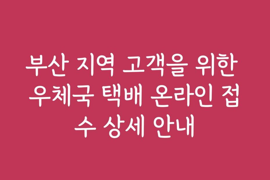 부산 지역 고객을 위한 우체국 택배 온라인 접수 상세 안내
