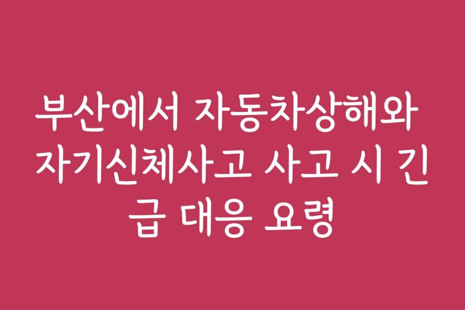 부산에서 자동차상해와 자기신체사고 사고 시 긴급 대응 요령