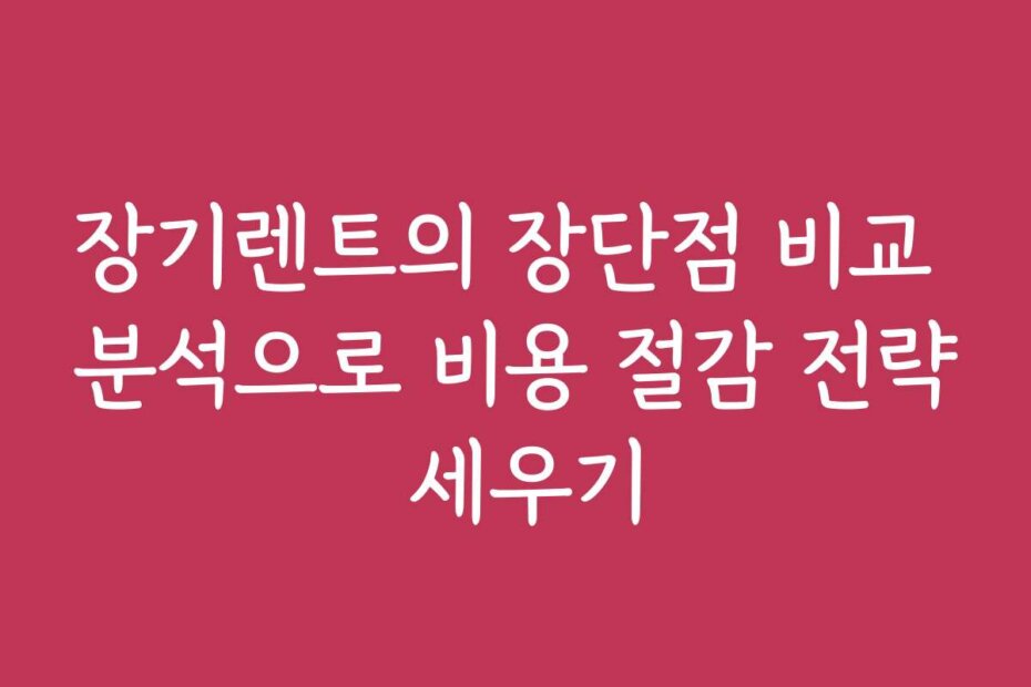 장기렌트의 장단점 비교 분석으로 비용 절감 전략 세우기