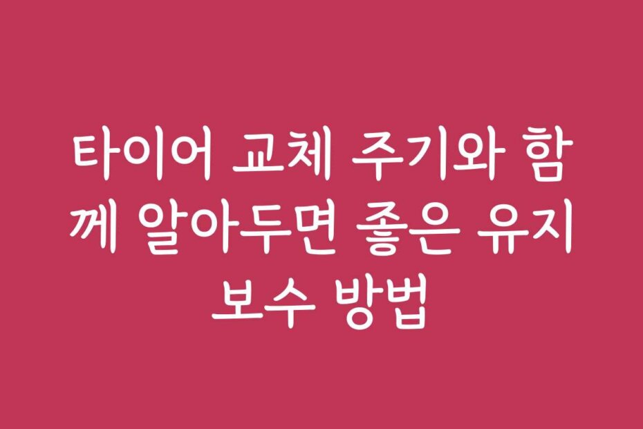 타이어 교체 주기와 함께 알아두면 좋은 유지보수 방법