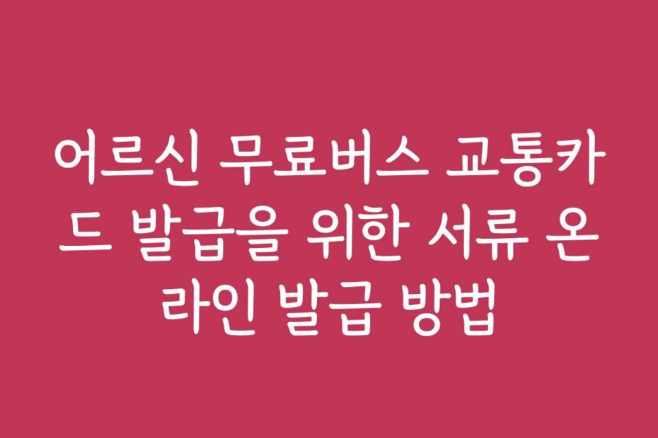 어르신 무료버스 교통카드 발급을 위한 서류 온라인 발급 방법