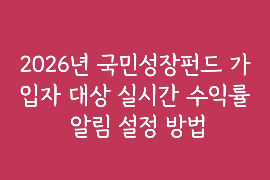 2026년 국민성장펀드 가입자 대상 실시간 수익률 알림 설정 방법