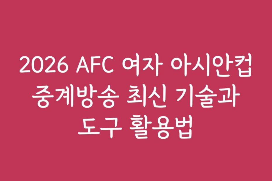 2026 AFC 여자 아시안컵 중계방송 최신 기술과 도구 활용법