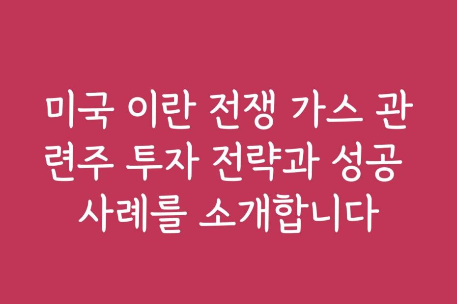 미국 이란 전쟁 가스 관련주 투자 전략과 성공 사례를 소개합니다