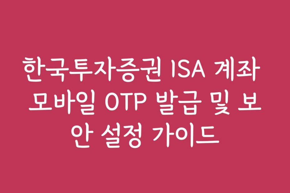 한국투자증권 ISA 계좌 모바일 OTP 발급 및 보안 설정 가이드