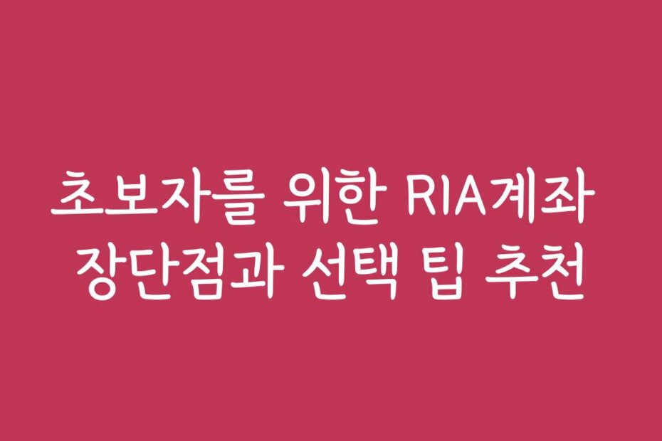 초보자를 위한 RIA계좌 장단점과 선택 팁 추천