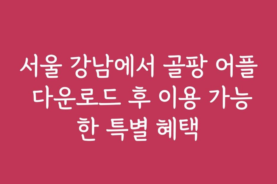 서울 강남에서 골팡 어플 다운로드 후 이용 가능한 특별 혜택