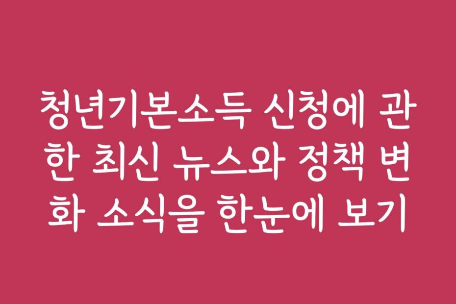 청년기본소득 신청에 관한 최신 뉴스와 정책 변화 소식을 한눈에 보기